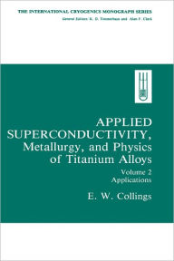 Title: Applied Superconductivity, Metallurgy, and Physics of Titanium Alloys:: Volume 2: Applications / Edition 1, Author: E.W. Collings