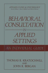 Title: Behavioral Consultation in Applied Settings: An Individual Guide / Edition 1, Author: Thomas R. Kratochwill