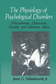 Title: The Physiology of Psychological Disorders: Schizophrenia, Depression, Anxiety, and Substance Abuse / Edition 1, Author: James G. Hollandsworth Jr.