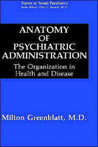 Title: Anatomy of Psychiatric Administration: The Organization in Health and Disease / Edition 1, Author: Milton Greenblatt