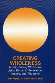 Title: Creating Wholeness: A Self-Healing Workbook Using Dynamic Relaxation, Images, and Thoughts, Author: Erik Peper