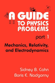 Title: A Guide to Physics Problems: Part 1: Mechanics, Relativity, and Electrodynamics / Edition 1, Author: Sidney B. Cahn