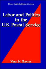 Title: Labor and Politics in the U.S. Postal Service, Author: Vern K. Baxter