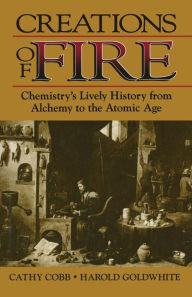 Title: Creations of Fire: Chemistry's Lively History from Alchemy to the Atomic Age, Author: Cathy Cobb