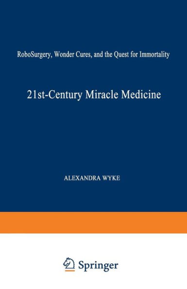 21st-Century Miracle Medicine: RoboSurgery, Wonder Cures, and the Quest for Immortality