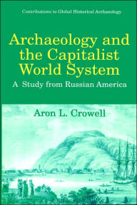 Title: Archaeology and the Capitalist World System: A Study from Russian America, Author: Aron L. Crowell