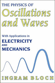 Title: The Physics of Oscillations and Waves: With Applications in Electricity and Mechanics / Edition 1, Author: Ingram Bloch