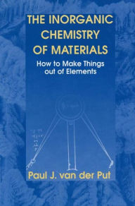 Title: The Inorganic Chemistry of Materials: How to Make Things out of Elements / Edition 1, Author: Paul J. van der Put