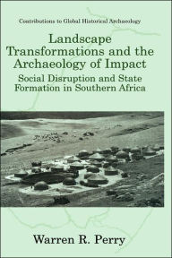 Title: Landscape Transformations and the Archaeology of Impact: Social Disruption and State Formation in Southern Africa / Edition 1, Author: Warren R. Perry