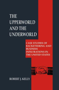 Title: The Upperworld and the Underworld: Case Studies of Racketeering and Business Infiltrations in the United States / Edition 1, Author: Robert J. Kelly