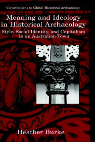 Title: Meaning and Ideology in Historical Archaeology: Style, Social Identity, and Capitalism in an Australian Town, Author: Heather Burke