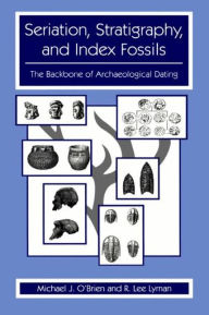 Title: Seriation, Stratigraphy, and Index Fossils: The Backbone of Archaeological Dating / Edition 1, Author: Michael J. O'Brien