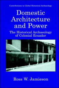 Title: Domestic Architecture and Power: The Historical Archaeology of Colonial Ecuador, Author: Ross W. Jamieson