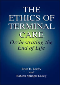 Title: The Ethics of Terminal Care: Orchestrating the End of Life / Edition 1, Author: Erich E.H. Loewy