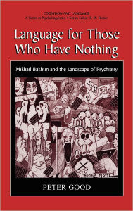 Title: Language for Those Who Have Nothing: Mikhail Bakhtin and the Landscape of Psychiatry, Author: Peter Good