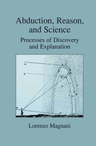 Title: Abduction, Reason and Science: Processes of Discovery and Explanation / Edition 1, Author: L. Magnani