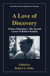 Title: A Love of Discovery: Science Education - The Second Career of Robert Karplus, Author: Robert G. Fuller