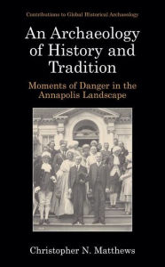 Title: An Archaeology of History and Tradition: Moments of Danger in the Annapolis Landscape, Author: Christopher N. Matthews