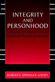 Title: Integrity and Personhood: Looking at Patients from a Bio/Psycho/Social Perspective, Author: Erich E.H. Loewy