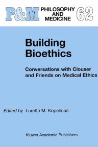 Title: Building Bioethics: Conversations with Clouser and Friends on Medical Ethics, Author: L.M. Kopelman