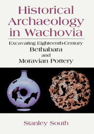 Title: Historical Archaeology in Wachovia: Excavating Eighteenth-Century Bethabara and Moravian Pottery, Author: Stanley South