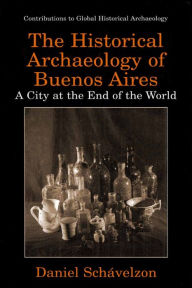 Title: The Historical Archaeology of Buenos Aires: A City at the End of the World, Author: Daniel Schávelzon