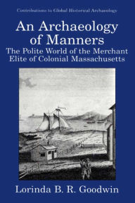 Title: An Archaeology of Manners: The Polite World of the Merchant Elite of Colonial Massachusetts, Author: Lorinda B.R. Goodwin