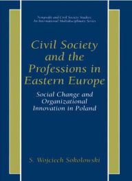 Title: Civil Society and the Professions in Eastern Europe: Social Change and Organizational Innovation in Poland, Author: S. Wojciech Sokolowski