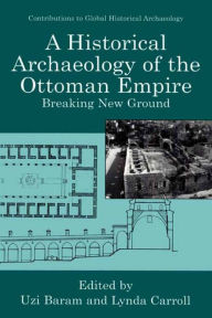 Title: A Historical Archaeology of the Ottoman Empire: Breaking New Ground, Author: Uzi Baram