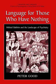 Title: Language for Those Who Have Nothing: Mikhail Bakhtin and the Landscape of Psychiatry, Author: Peter Good