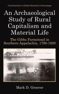 Title: An Archaeological Study of Rural Capitalism and Material Life: The Gibbs Farmstead in Southern Appalachia, 1790-1920, Author: Mark D. Groover