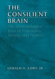 Title: The Consilient Brain: The Bioneurological Basis of Economics, Society, and Politics, Author: Gerald A. Cory Jr.