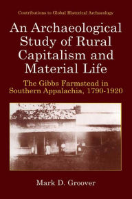 Title: An Archaeological Study of Rural Capitalism and Material Life: The Gibbs Farmstead in Southern Appalachia, 1790-1920, Author: Mark D. Groover