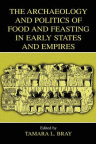 Title: The Archaeology and Politics of Food and Feasting in Early States and Empires, Author: Tamara L. Bray