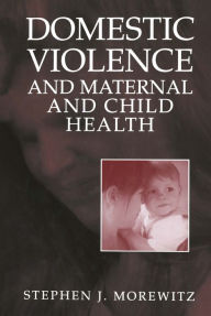 Title: Domestic Violence and Maternal and Child Health: New Patterns of Trauma, Treatment, and Criminal Justice Responses, Author: Stephen J. Morewitz