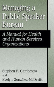 Title: Managing A Public Speaker Bureau: A Manual for Health and Human Services Organizations / Edition 1, Author: Stephen F. Gambescia