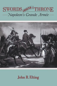 Title: Swords Around A Throne: Napoleon's Grande Armée, Author: John R. Elting
