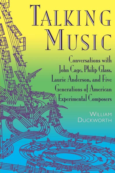 Talking Music: Conversations With John Cage, Philip Glass, Laurie Anderson, And 5 Generations Of American Experimental Composers