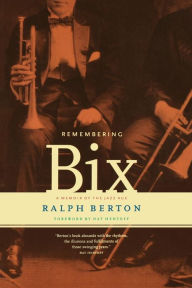 Title: Remembering Bix: A Memoir Of The Jazz Age, Author: Ralph Berton