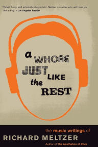 Title: A Whore Just Like The Rest: The Music Writings Of Richard Meltzer, Author: Richard Meltzer