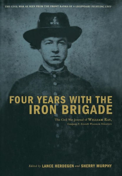 Four Years With The Iron Brigade: Civil War Journal Of William Ray, Company F, Seventh Wisconsin Volunteers