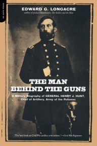 Title: The Man Behind The Guns: A Military Biography Of General Henry J. Hunt, Commander Of Artillery, Army Of The Potomac, Author: Edward G. Longacre