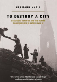 Title: To Destroy A City: Strategic Bombing And Its Human Consequences In World War 2, Author: Herman Knell