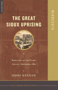Title: The Great Sioux Uprising: Rebellion On The Plains August- September 1862, Author: Jerry Keenan
