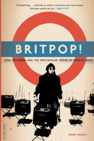 Title: Britpop!: Cool Britannia And The Spectacular Demise Of English Rock, Author: John Harris