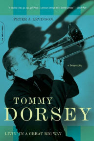 Title: Tommy Dorsey: Livin' in a Great Big Way, A Biography, Author: Peter J. Levinson