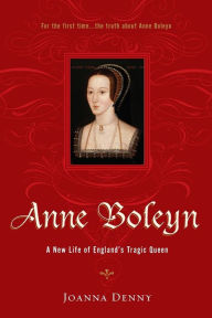 Title: Anne Boleyn: A New Life of England's Tragic Queen, Author: Joanna Denny