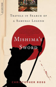 Title: Mishima's Sword: Travels in Search of a Samurai Legend, Author: Christopher Ross