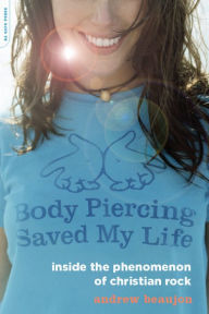 Title: Body Piercing Saved My Life: Inside the Phenomenon of Christian Rock, Author: Andrew Beaujon