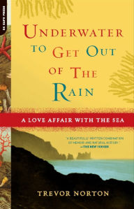 Title: Underwater to Get Out of the Rain: A Love Affair With the Sea, Author: Trevor Norton